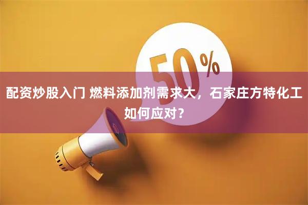 配资炒股入门 燃料添加剂需求大，石家庄方特化工如何应对？