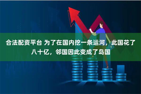 合法配资平台 为了在国内挖一条运河，此国花了八十亿，邻国因此变成了岛国