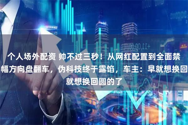 个人场外配资 帅不过三秒！从网红配置到全面禁售，半幅方向盘翻车，伪科技终于露馅，车主：早就想换回圆的了